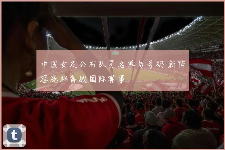 中国女足公布队员名单与号码 新阵容亮相备战国际赛事